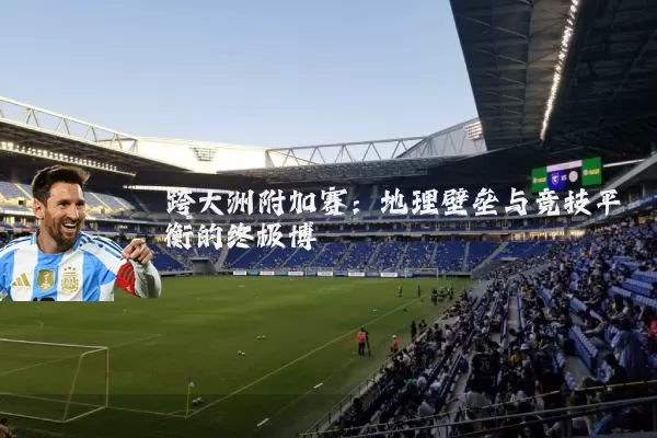 跨大洲附加赛：地理壁垒与竞技平衡的终极博弈