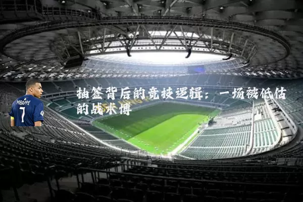 抽签背后的竞技逻辑：一场被低估的战术博弈