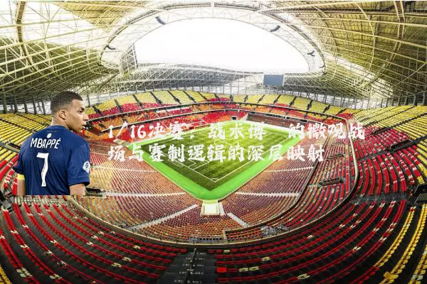 1/16决赛：战术博弈的微观战场与赛制逻辑的深层映射