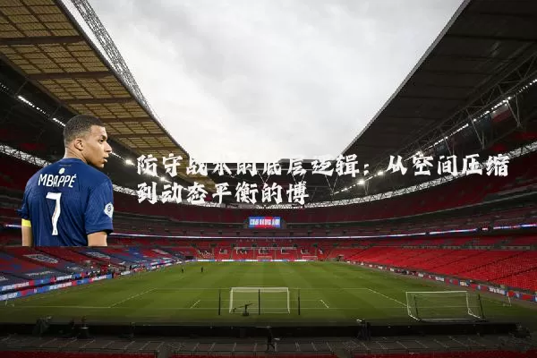防守战术的底层逻辑:从空间压缩到动态平衡的博弈