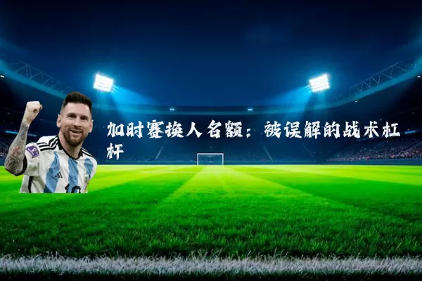加时赛换人名额：被误解的战术杠杆