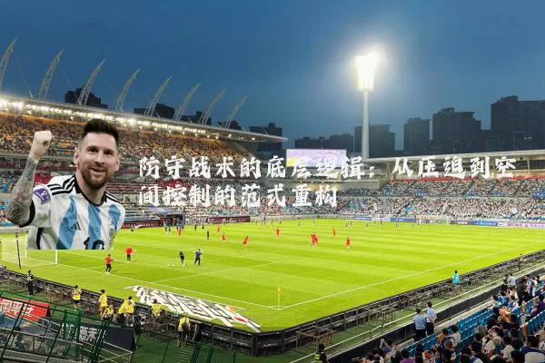 防守战术的底层逻辑:从压迫到空间控制的范式重构