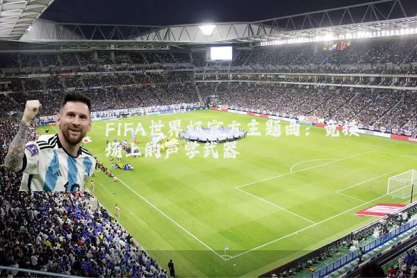 FIFA世界杯官方主题曲:竞技场上的声学武器