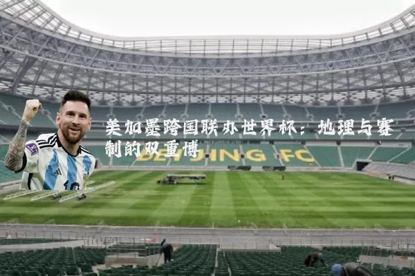 美加墨跨国联办世界杯：地理与赛制的双重博弈
