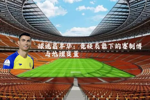 球迷嘉年华:竞技表象下的赛制博弈与地理变量