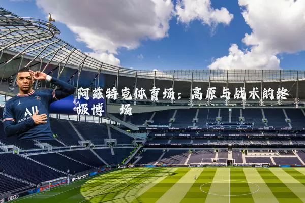 阿兹特克体育场:高原与战术的终极博弈场