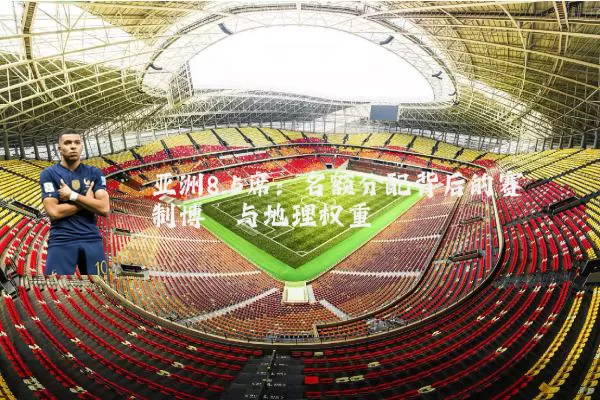 亚洲8.5席:名额分配背后的赛制博弈与地理权重