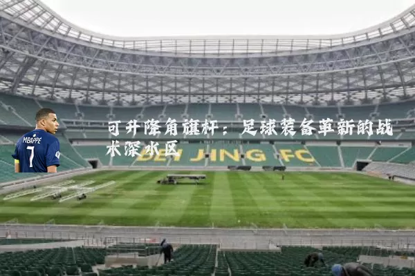 可升降角旗杆：足球装备革新的战术深水区