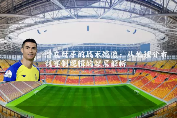 潜在对手的战术镜像:从地理分布到赛制逻辑的深层解析