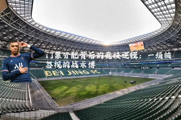 门票分配背后的竞技逻辑:一场被忽视的战术博弈