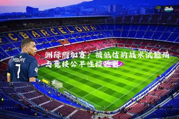 洲际附加赛:被低估的战术试验场与竞技公平性校验器